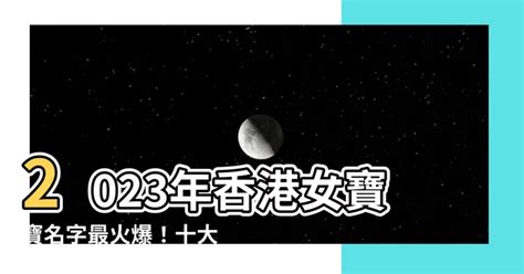 2023女寶寶名字香港|【2023女寶寶名字香港】2023年香港女寶寶名字最火爆！十大熱。